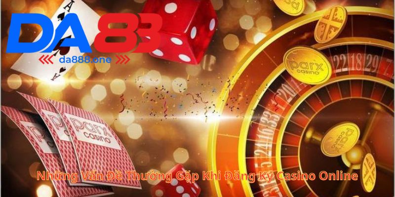 Những Vấn Đề Thường Gặp Khi Đăng Ký Casino Online