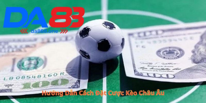 Hướng dẫn cách đặt cược kèo Châu Âu